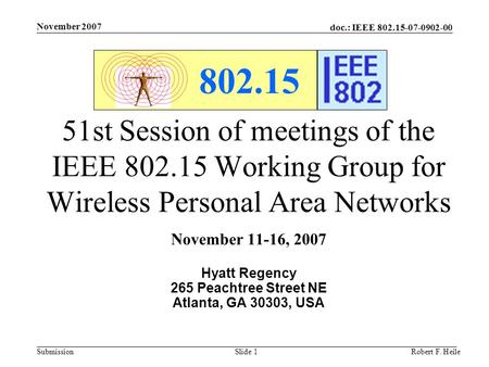 Doc.: IEEE 802.15-07-0902-00 Submission November 2007 Robert F. HeileSlide 1 802.15 51st Session of meetings of the IEEE 802.15 Working Group for Wireless.