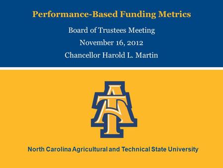 North Carolina Agricultural and Technical State University Performance-Based Funding Metrics Board of Trustees Meeting November 16, 2012 Chancellor Harold.