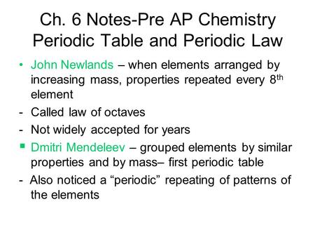 Ch. 6 Notes-Pre AP Chemistry Periodic Table and Periodic Law John Newlands – when elements arranged by increasing mass, properties repeated every 8 th.