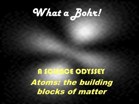 What a Bohr! A SCIENCE ODYSSEY Atoms: the building blocks of matter.