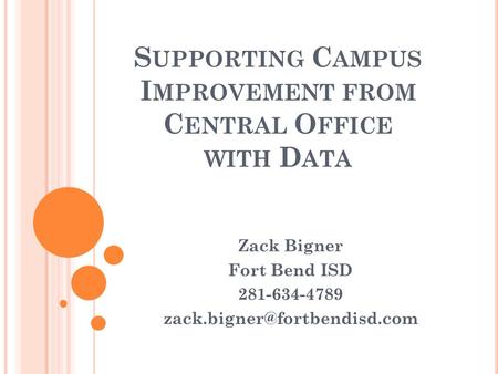 S UPPORTING C AMPUS I MPROVEMENT FROM C ENTRAL O FFICE WITH D ATA Zack Bigner Fort Bend ISD 281-634-4789