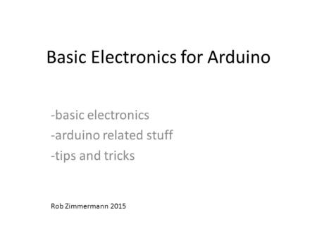 Basic Electronics for Arduino -basic electronics -arduino related stuff -tips and tricks Rob Zimmermann 2015.