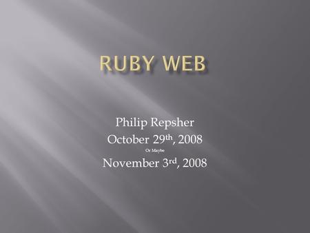 Philip Repsher October 29 th, 2008 Or Maybe November 3 rd, 2008.