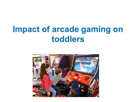 Impact of arcade gaming on toddlers. Introduction Video games have been an important concept in the advancement of technology for over 40 years now They.