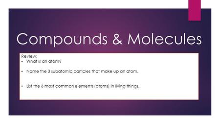 Compounds & Molecules Review: What is an atom? Smallest unit of matter that has the same defined properties Name the 3 subatomic particles that make up.