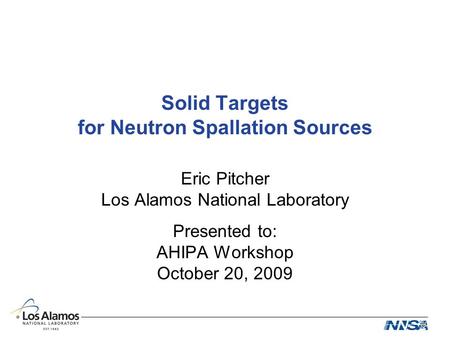 Solid Targets for Neutron Spallation Sources Eric Pitcher Los Alamos National Laboratory Presented to: AHIPA Workshop October 20, 2009.