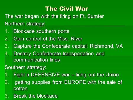 The Civil War The war began with the firing on Ft. Sumter Northern strategy: 1.Blockade southern ports 2.Gain control of the Miss. River 3.Capture the.