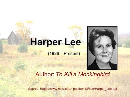 Harper Lee Author: To Kill a Mockingbird Source: https://www.msu.edu/~postben1/Files/Harper_Lee.ppt (1926 – Present)