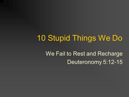 10 Stupid Things We Do We Fail to Rest and Recharge Deuteronomy 5:12-15.