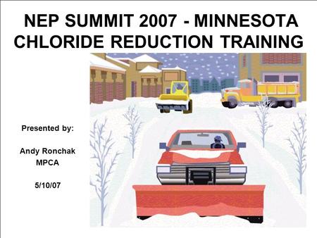 NEP SUMMIT 2007 - MINNESOTA CHLORIDE REDUCTION TRAINING Presented by: Andy Ronchak MPCA 5/10/07.