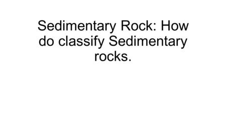 Sedimentary Rock: How do classify Sedimentary rocks.