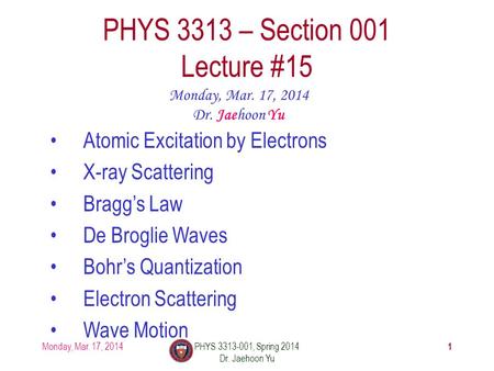 1 PHYS 3313 – Section 001 Lecture #15 Monday, Mar. 17, 2014 Dr. Jaehoon Yu Atomic Excitation by Electrons X-ray Scattering Bragg’s Law De Broglie Waves.