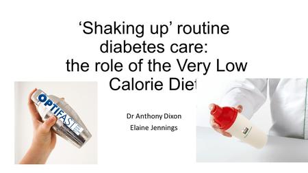 ‘Shaking up’ routine diabetes care: the role of the Very Low Calorie Diet Dr Anthony Dixon Elaine Jennings.