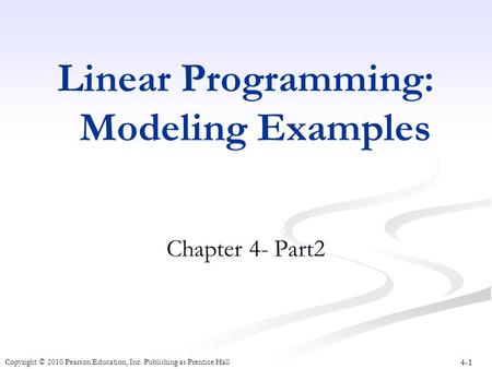 4-1 Copyright © 2010 Pearson Education, Inc. Publishing as Prentice Hall Linear Programming: Modeling Examples Chapter 4- Part2.