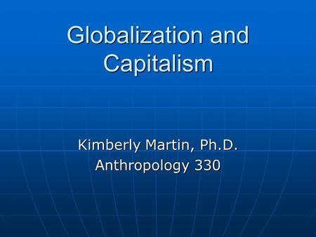 Globalization and Capitalism Kimberly Martin, Ph.D. Anthropology 330.