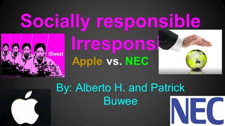 Socially responsible and Irresponsible Apple vs. NEC By: Alberto H. and Patrick Buwee.