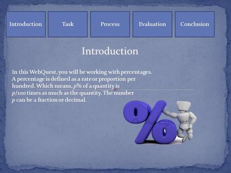IntroductionTaskProcessEvaluationConclusion Introduction In this WebQuest, you will be working with percentages. A percentage is defined as a rate or proportion.