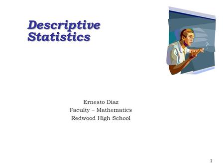 1 Descriptive Statistics Descriptive Statistics Ernesto Diaz Faculty – Mathematics Redwood High School.