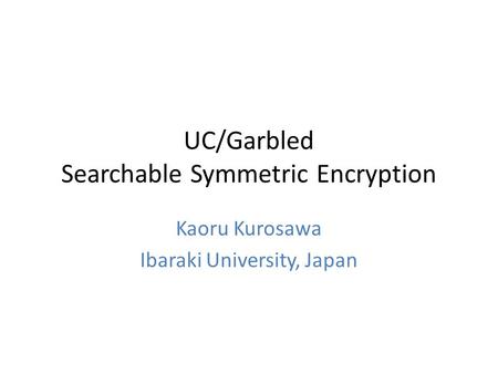 UC/Garbled Searchable Symmetric Encryption Kaoru Kurosawa Ibaraki University, Japan.