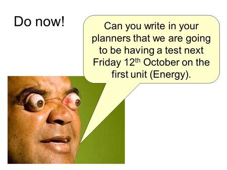 Do now! Can you write in your planners that we are going to be having a test next Friday 12 th October on the first unit (Energy).