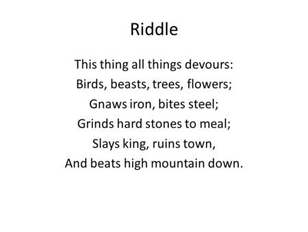 Riddle This thing all things devours: Birds, beasts, trees, flowers; Gnaws iron, bites steel; Grinds hard stones to meal; Slays king, ruins town, And beats.