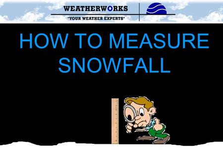 HOW TO MEASURE SNOWFALL. SNOW SPOTTING GUIDELINES www.weatherworksinc.com1-800-427-3456 1)Be sure to measure in a location that is flat and open Ex. Patio,