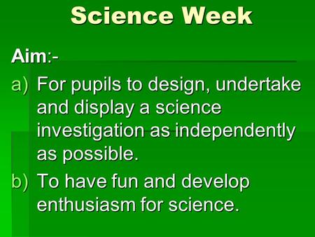 Science Week Aim:- For pupils to design, undertake and display a science investigation as independently as possible. To have fun and develop enthusiasm.