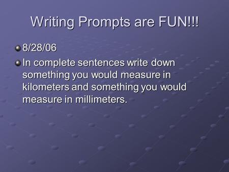 Writing Prompts are FUN!!! 8/28/06 In complete sentences write down something you would measure in kilometers and something you would measure in millimeters.