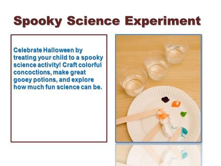 Spooky Science Experiment Celebrate Halloween by treating your child to a spooky science activity! Craft colorful concoctions, make great gooey potions,