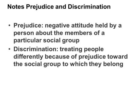 Notes Prejudice and Discrimination Prejudice: negative attitude held by a person about the members of a particular social group Discrimination: treating.