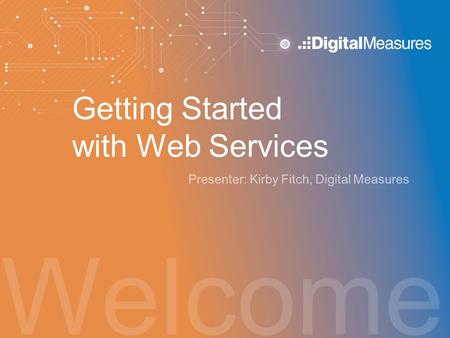 Welcome Getting Started with Web Services Presenter: Kirby Fitch, Digital Measures.