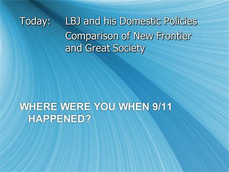 Today:LBJ and his Domestic Policies Comparison of New Frontier and Great Society WHERE WERE YOU WHEN 9/11 HAPPENED? Today:LBJ and his Domestic Policies.