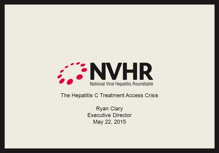 The Hepatitis C Treatment Access Crisis Ryan Clary Executive Director May 22, 2015.