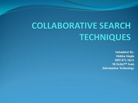 COLLABORATIVE SEARCH TECHNIQUES Submitted By: Shikha Singla MIT-872-2K11 M.Tech(2 nd Sem) Information Technology.