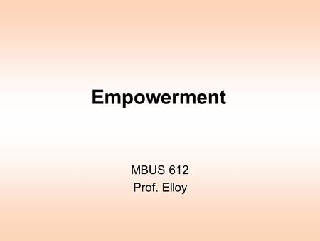 Empowerment MBUS 612 Prof. Elloy. Empowerment Unless empowerment starts at the top, it is going nowhere. People already have power through their knowledge.