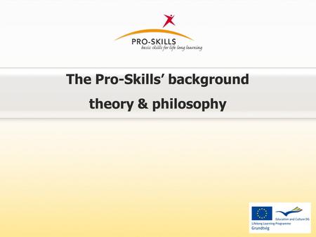 The Pro-Skills’ background theory & philosophy. Pro-Skills’ background philosophy World rapid change requiring more special competences + Global financial.