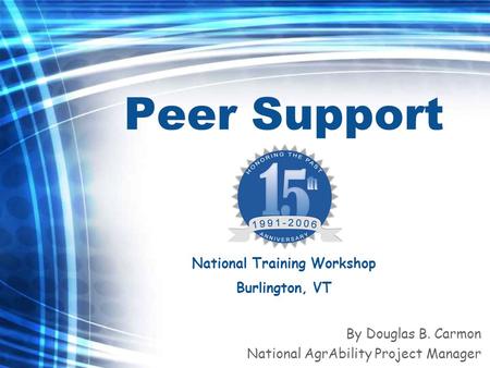 Peer Support By Douglas B. Carmon National AgrAbility Project Manager National Training Workshop Burlington, VT.