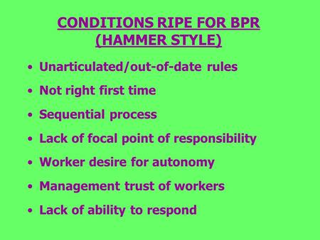 CONDITIONS RIPE FOR BPR (HAMMER STYLE) Unarticulated/out-of-date rules Not right first time Sequential process Lack of focal point of responsibility Worker.