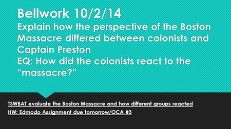 Bellwork 10/2/14 Explain how the perspective of the Boston Massacre differed between colonists and Captain Preston EQ: How did the colonists react to the.