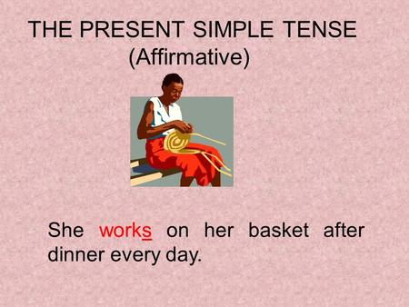 THE PRESENT SIMPLE TENSE (Affirmative) She works on her basket after dinner every day.