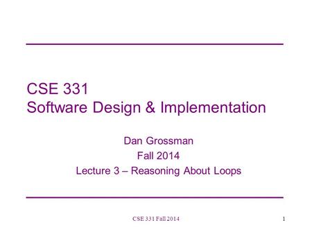 CSE 331 Software Design & Implementation Dan Grossman Fall 2014 Lecture 3 – Reasoning About Loops 1CSE 331 Fall 2014.