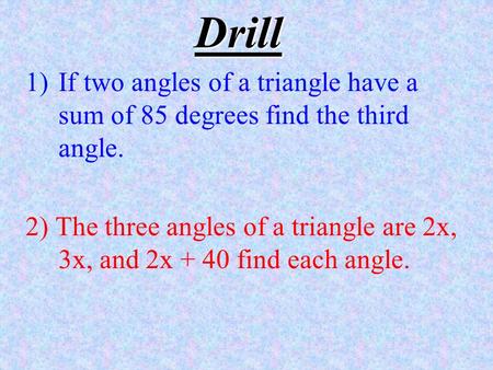 Drill 1)If two angles of a triangle have a sum of 85 degrees find the third angle. 2) The three angles of a triangle are 2x, 3x, and 2x + 40 find each.