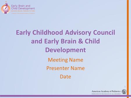 Early Childhood Advisory Council and Early Brain & Child Development Meeting Name Presenter Name Date 1.