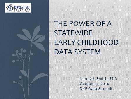 Nancy J. Smith, PhD October 7, 2014 DXP Data Summit THE POWER OF A STATEWIDE EARLY CHILDHOOD DATA SYSTEM.