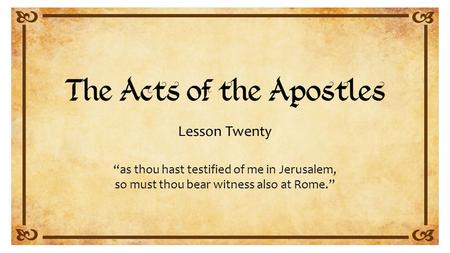 Lesson Twenty “as thou hast testified of me in Jerusalem, so must thou bear witness also at Rome.”