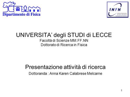 1 UNIVERSITA’ degli STUDI di LECCE Facoltà di Scienze MM.FF.NN Dottorato di Ricerca in Fisica Presentazione attività di ricerca Dottoranda : Anna Karen.