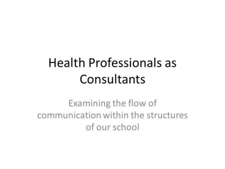 Health Professionals as Consultants Examining the flow of communication within the structures of our school.