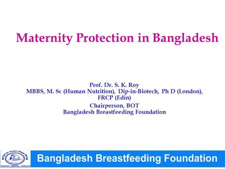 Maternity Protection in Bangladesh Protection in Bangladesh Prof. Dr. S. K. Roy MBBS, M. Sc (Human Nutrition), Dip-in-Biotech, Ph D (London), FRCP (Edin)