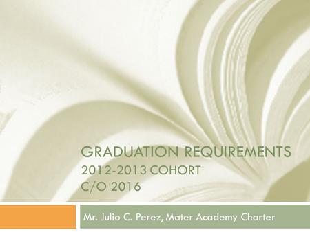 GRADUATION REQUIREMENTS 2012-2013 COHORT C/O 2016 Mr. Julio C. Perez, Mater Academy Charter.