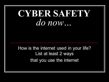 CYBER SAFETY do now… How is the internet used in your life? List at least 2 ways that you use the internet.